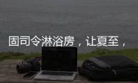 固司令淋浴房，让夏至
，热不至