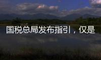 国税总局发布指引，仅是过往税费政策汇编而非新政