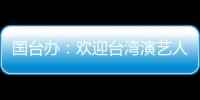 国台办
	：欢迎台湾演艺人员前来大陆发展