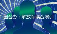 国台办	：解放军联合演训是对赖清德当局猖狂谋“独”挑衅的坚决惩戒