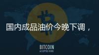 国内成品油价今晚下调，92号汽油重返 “6元时代”