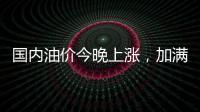 国内油价今晚上涨�
，加满一箱92号汽油将多花8元