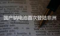 国产钠电池首次登陆非洲�！“珠海造”卓越性能征服国际市场