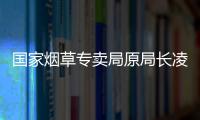 国家烟草专卖局原局长凌成兴落马
，反腐震荡至烟草系统最高级别