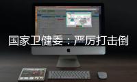 国家卫健委：严厉打击倒买倒卖	�、伪造出生医学证明等违法犯罪行为