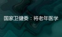 国家卫健委�：将老年医学人才纳入中央财政转移支付卫生健康紧缺人才的培养项目