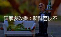 国家发改委：新鲜荔枝不但“长安”有
，拉萨�	、乌鲁木齐也不在话下