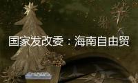 国家发改委：海南自由贸易港政策制度框架初步建立