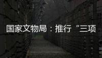 国家文物局：推行“三项制度”将作为文物行政执法的重中之重