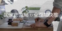 国家药监局
：全面加快推进创新药和临床急需药品的上市工作