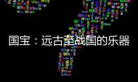 国宝：远古至战国的乐器
，琴瑟就有四种