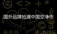 国外品牌抢滩中国空净市场，空气净化器十大排名出炉