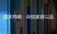 国庆特辑�：尚悦家居以品牌之名，赴中国梦之约