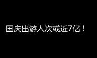 国庆出游人次或近7亿！哪些景点热门？如何放心游玩？