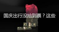 国庆出行没抢到票？这些方式可提高购票成功率