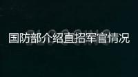 国防部介绍直招军官情况：一流的军队欢迎一流的你