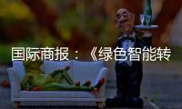 国际商报：《绿色智能转型加速 出口规模再攀新高——中国装备筑基世界》