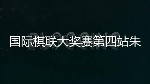 棋联本站比赛朱锦尔状态不错