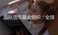 国际货币基金组织：全球经济前景不确定性“爆表”