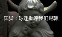 国脚	：球迷批评我们踢韩国“不拼”，非常无奈，有苦难言！