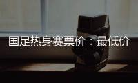 国足热身赛票价：最低价180元最高价480元