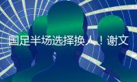 国足半场选择换人！谢文能替补登场，汪士钦被换下