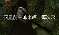 国足前主帅米卢：每次来中国，我对中国人就了解得更多了