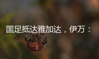 国足抵达雅加达
，伊万：大家状态很好	，会积极争胜