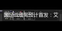 国足战缅甸预计首发：艾克森武磊搭档锋线