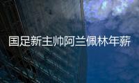 国足新主帅阿兰佩林年薪多少
？曝佩林年薪超100万