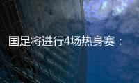国足将进行4场热身赛：对阵阿联酋和阿曼