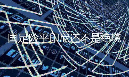 在还未达到绝境的国足地步时