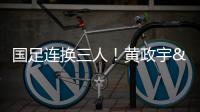 国足连换三人！黄政宇&张玉宁&韦世豪被换下
，徐新等三人登场