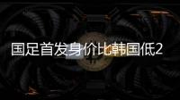 国足首发身价比韩国低277万欧
，平均年龄年轻3.4岁