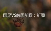 国足VS韩国前瞻
：新周期首秀！已8年不胜+5连败0进球，央视将直播