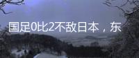 国足0比2不敌日本，东亚杯收官战对阵中国香港成挽尊之战