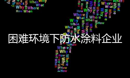 防水涂料行业的困难困境不怕
