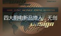 四大厨电新品撩人
，无创新不华帝!