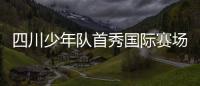 四川少年队首秀国际赛场 “Copa Naka Cup”青年国际足球锦标赛即将开赛