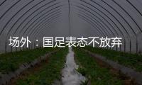 场外：国足表态不放弃 傅Bo高声呼喊抬起头来