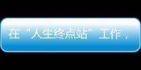 在“人生终点站”工作
，是什么体验�？