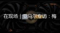 在现场｜亚马尔专访：梅西是历史最佳之一 我目标就是夺得世界杯