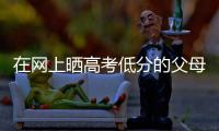 在网上晒高考低分的父母	：“我承认我家孩子不是很聪明”