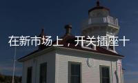 在新市场上�，开关插座十大品牌企业用心打造产品