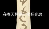 在春天拥有一座阳光房
，【静】享无限春光!