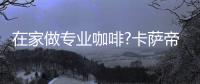 在家做专业咖啡?卡萨帝
：唯一萃取科技，一键定制好咖啡
