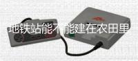 地铁站能不能建在农田里？