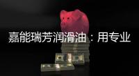 嘉能瑞芳润滑油：用专业化服务
�，持续致胜市场