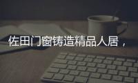 佐田门窗铸造精品人居
，细节之美彰显至臻品质