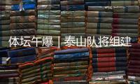 体坛午爆｜泰山队将组建临时教练团队，和平杯U16国足今战韩国
